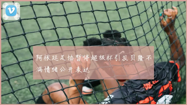 阿根廷足协暂停超级杯引发贝隆不满情绪公开表达