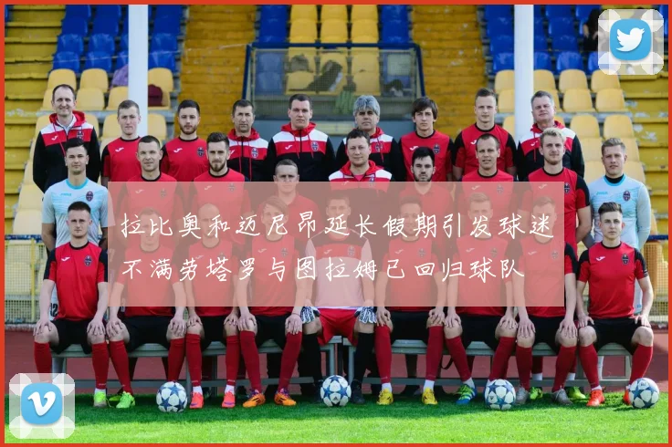 拉比奥和迈尼昂延长假期引发球迷不满劳塔罗与图拉姆已回归球队